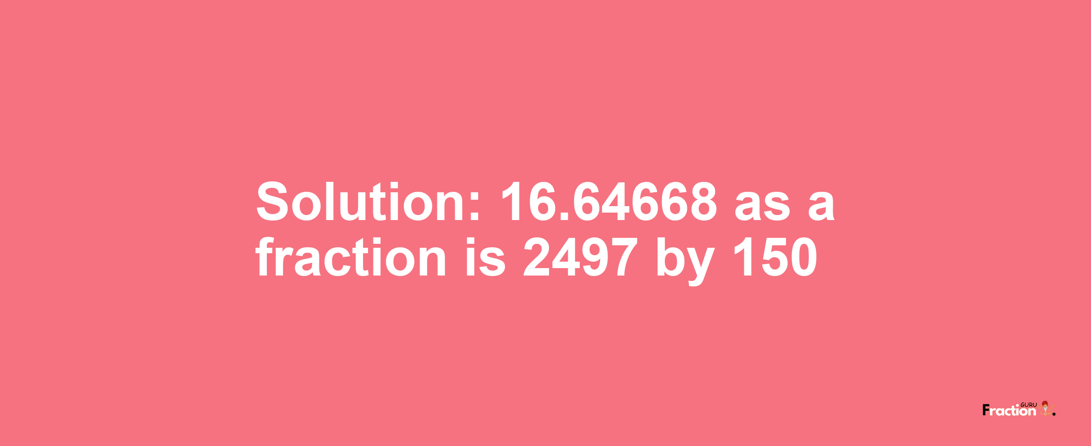 Solution:16.64668 as a fraction is 2497/150